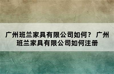 广州班兰家具有限公司如何？ 广州班兰家具有限公司如何注册